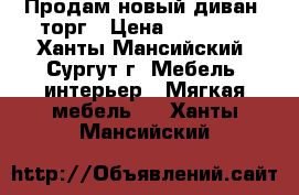 Продам новый диван .торг › Цена ­ 30 000 - Ханты-Мансийский, Сургут г. Мебель, интерьер » Мягкая мебель   . Ханты-Мансийский